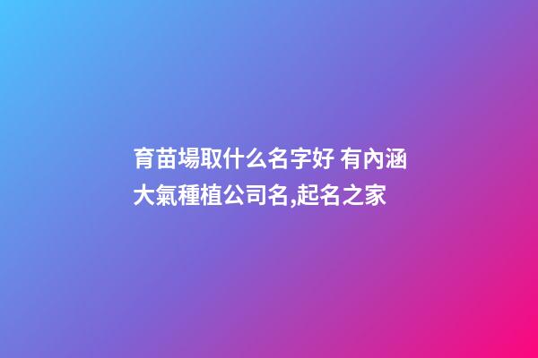 育苗場取什么名字好 有內涵大氣種植公司名,起名之家-第1張-公司起名-玄機派